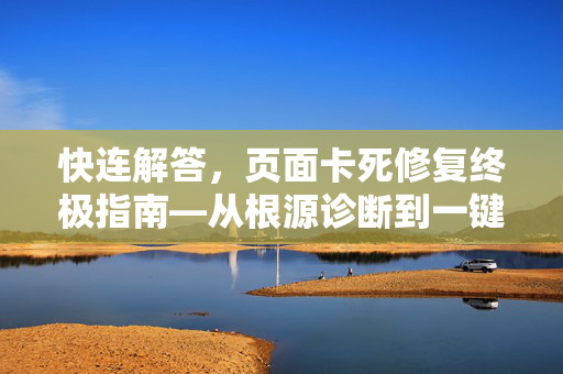 快连解答，页面卡死修复终极指南—从根源诊断到一键解决