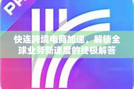 快连跨境电商加速，解锁全球业务新速度的终极解答
