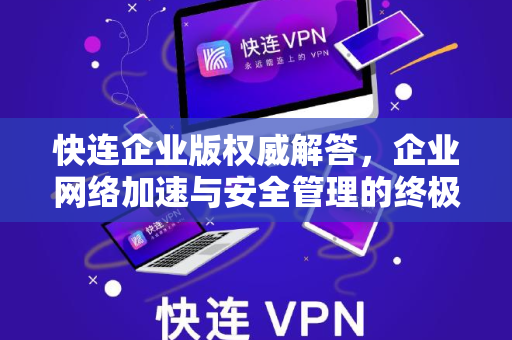 快连企业版权威解答，企业网络加速与安全管理的终极方案