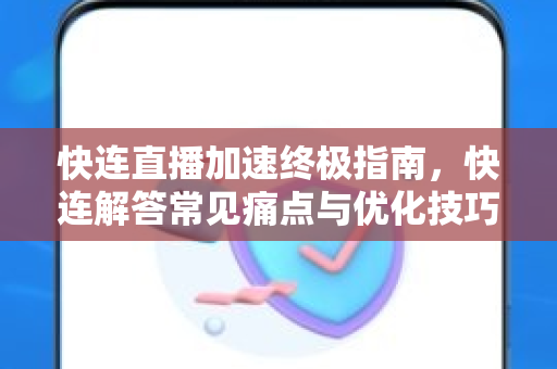快连直播加速终极指南，快连解答常见痛点与优化技巧