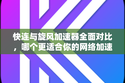 快连与旋风加速器全面对比，哪个更适合你的网络加速需求？