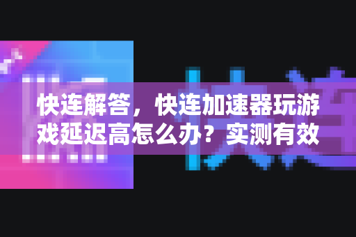 快连解答，快连加速器玩游戏延迟高怎么办？实测有效解决方案