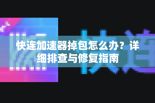 快连加速器掉包怎么办？详细排查与修复指南