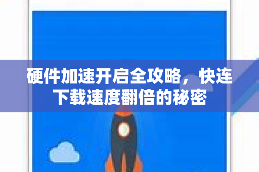 硬件加速开启全攻略，快连下载速度翻倍的秘密