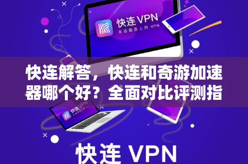 快连解答，快连和奇游加速器哪个好？全面对比评测指南