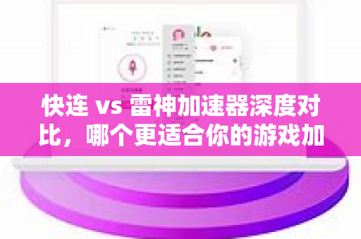 快连 vs 雷神加速器深度对比，哪个更适合你的游戏加速需求？