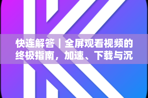 快连解答｜全屏观看视频的终极指南，加速、下载与沉浸体验全解析