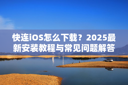 快连iOS怎么下载？2025最新安装教程与常见问题解答