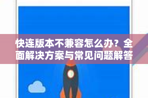 快连版本不兼容怎么办？全面解决方案与常见问题解答