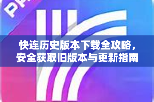 快连历史版本下载全攻略，安全获取旧版本与更新指南