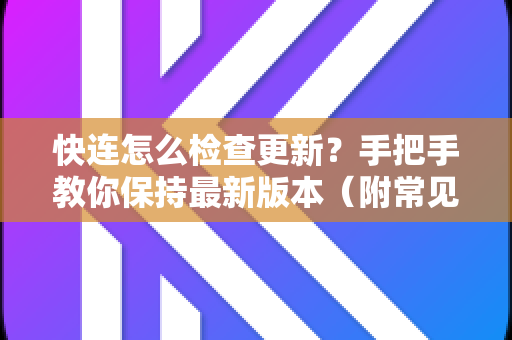 快连怎么检查更新？手把手教你保持最新版本（附常见问题解答）