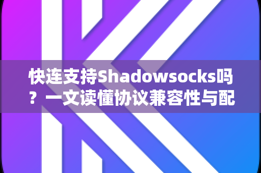快连支持Shadowsocks吗？一文读懂协议兼容性与配置方法
