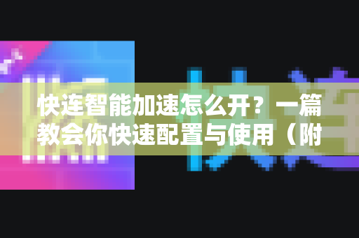 快连智能加速怎么开？一篇教会你快速配置与使用（附常见问答）