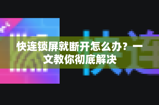 快连锁屏就断开怎么办？一文教你彻底解决