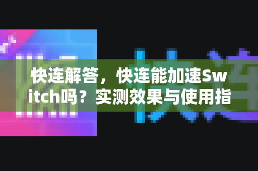 快连解答，快连能加速Switch吗？实测效果与使用指南