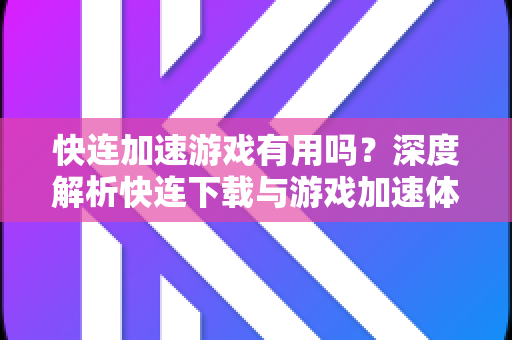 快连加速游戏有用吗？深度解析快连下载与游戏加速体验