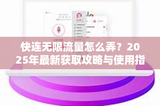快连无限流量怎么弄？2025年最新获取攻略与使用指南