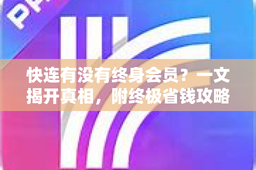 快连有没有终身会员？一文揭开真相，附终极省钱攻略