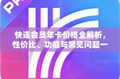 快连会员年卡价格全解析，性价比、功能与常见问题一站式解答