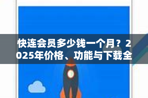 快连会员多少钱一个月？2025年价格、功能与下载全攻略