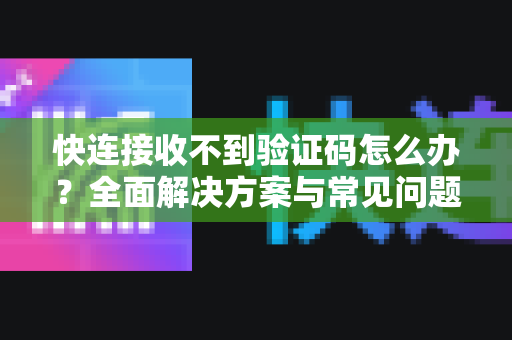 快连接收不到验证码怎么办？全面解决方案与常见问题解答