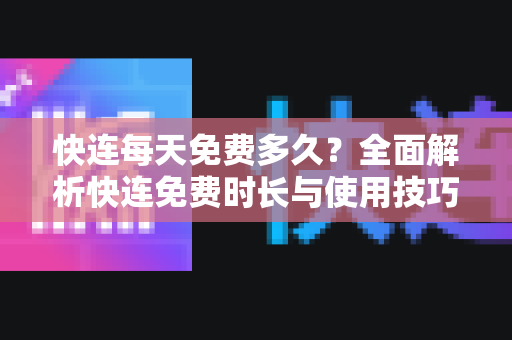 快连每天免费多久？全面解析快连免费时长与使用技巧
