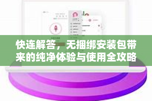 快连解答，无捆绑安装包带来的纯净体验与使用全攻略