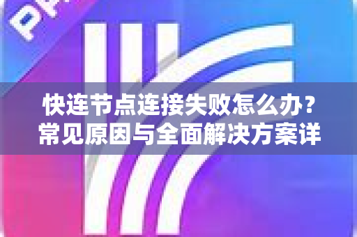 快连节点连接失败怎么办？常见原因与全面解决方案详解