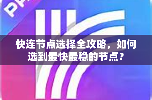 快连节点选择全攻略，如何选到最快最稳的节点？