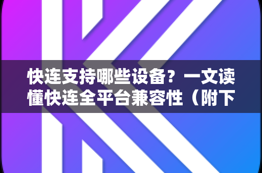 快连支持哪些设备？一文读懂快连全平台兼容性（附下载指南）