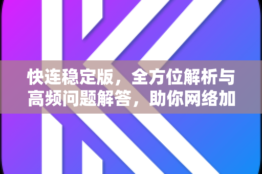 快连稳定版，全方位解析与高频问题解答，助你网络加速无忧