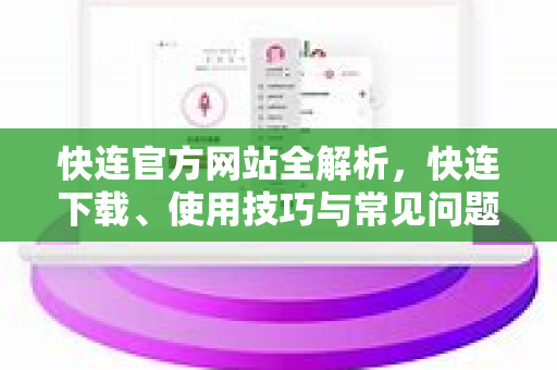 快连官方网站全解析，快连下载、使用技巧与常见问题答疑