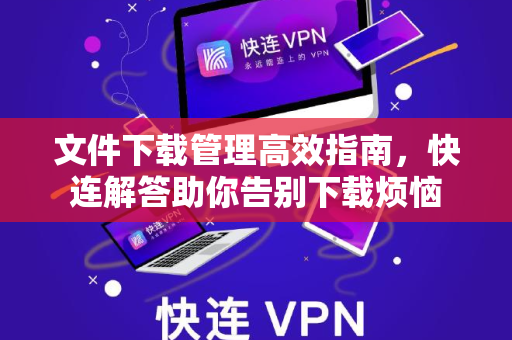 文件下载管理高效指南，快连解答助你告别下载烦恼