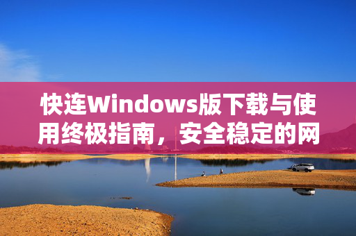 快连Windows版下载与使用终极指南，安全稳定的网络加速解决方案
