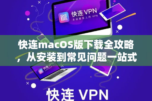 快连macOS版下载全攻略，从安装到常见问题一站式解答