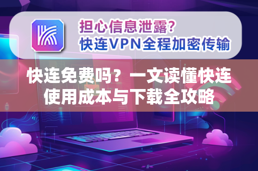 快连免费吗？一文读懂快连使用成本与下载全攻略