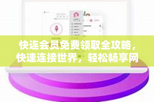 快连会员免费领取全攻略，快速连接世界，轻松畅享网络