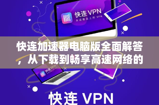快连加速器电脑版全面解答，从下载到畅享高速网络的完整指南