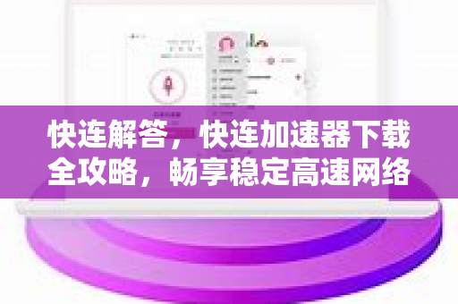 快连解答，快连加速器下载全攻略，畅享稳定高速网络