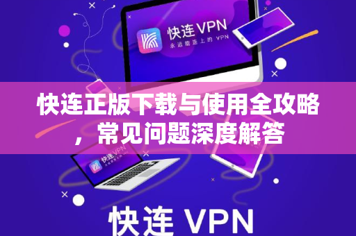 快连正版下载与使用全攻略，常见问题深度解答