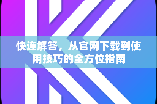 快连解答，从官网下载到使用技巧的全方位指南