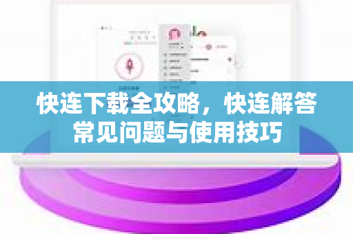 快连下载全攻略，快连解答常见问题与使用技巧