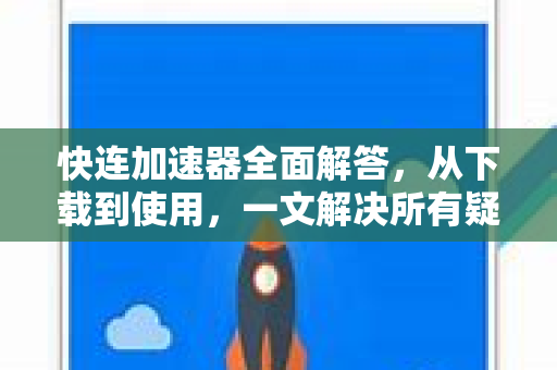 快连加速器全面解答，从下载到使用，一文解决所有疑问