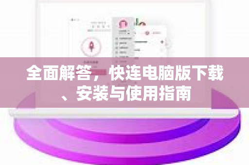 全面解答，快连电脑版下载、安装与使用指南