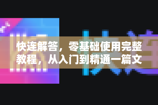 快连解答，零基础使用完整教程，从入门到精通一篇文章搞定
