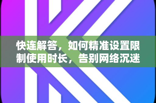 快连解答，如何精准设置限制使用时长，告别网络沉迷与流量浪费