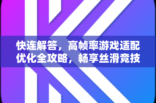 快连解答，高帧率游戏适配优化全攻略，畅享丝滑竞技体验