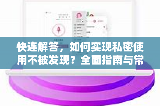 快连解答，如何实现私密使用不被发现？全面指南与常见问题