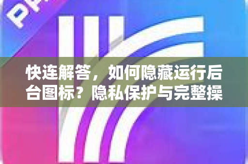 快连解答，如何隐藏运行后台图标？隐私保护与完整操作指南