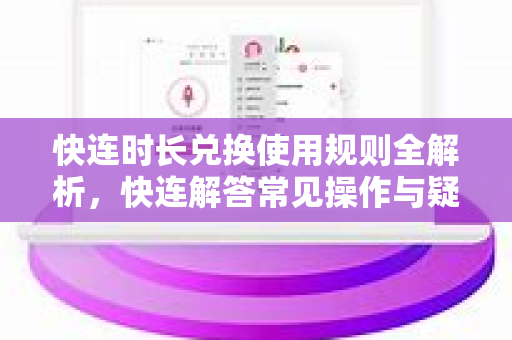 快连时长兑换使用规则全解析，快连解答常见操作与疑问指南